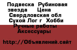 Подвеска “Рубиновая звезда“. › Цена ­ 150 - Свердловская обл., Сухой Лог г. Хобби. Ручные работы » Аксессуары   